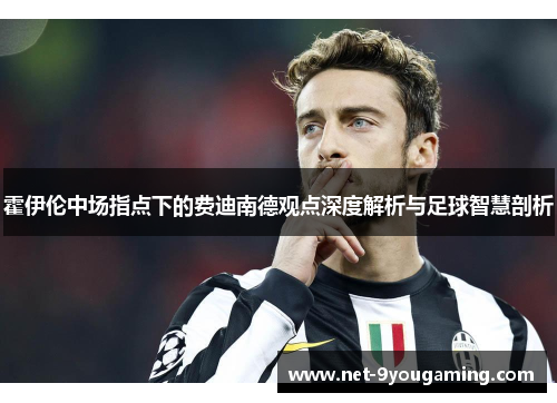 霍伊伦中场指点下的费迪南德观点深度解析与足球智慧剖析 霍伊伦中场指点下的费迪南德观点深度解析与足球智慧剖析