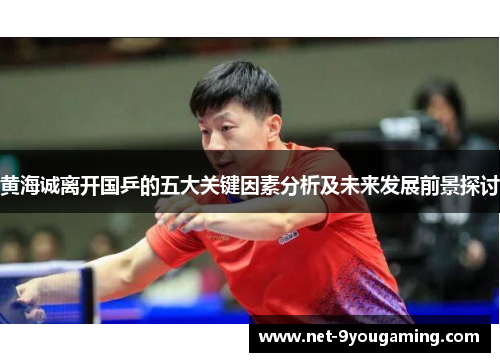 黄海诚离开国乒的五大关键因素分析及未来发展前景探讨 黄海诚离开国乒的五大关键因素分析及未来发展前景探讨