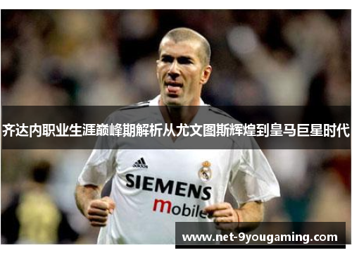 齐达内职业生涯巅峰期解析从尤文图斯辉煌到皇马巨星时代 齐达内职业生涯巅峰期解析从尤文图斯辉煌到皇马巨星时代