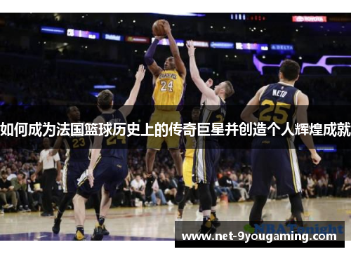 如何成为法国篮球历史上的传奇巨星并创造个人辉煌成就