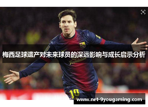 梅西足球遗产对未来球员的深远影响与成长启示分析