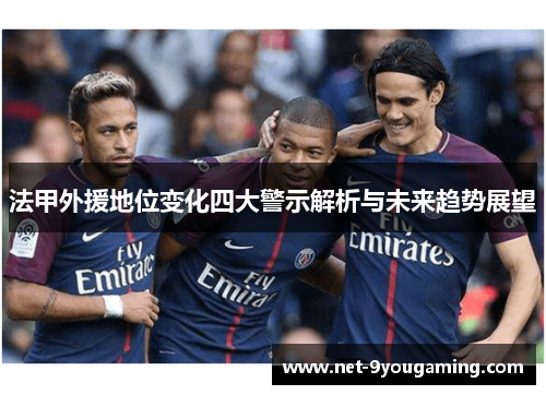 法甲外援地位变化四大警示解析与未来趋势展望