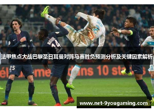 法甲焦点大战巴黎圣日耳曼对阵马赛胜负预测分析及关键因素解析